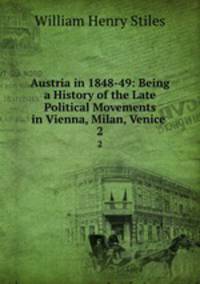Austria in 1848-49: Being a History of the Late Political Movements in Vienna, Milan, Venice .. 2
