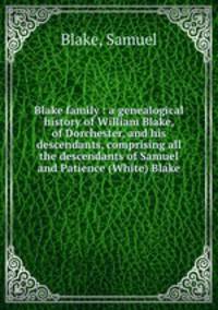Blake family : a genealogical history of William Blake, of Dorchester, and his descendants, comprising all the descendants of Samuel and Patience (White) Blake