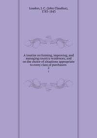 A treatise on forming, improving, and managing country residences; and on the choice of situations appropriate to every class of purchasers . 2