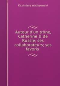 Autour d`un trne, Catherine II de Russie; ses collaborateurs; ses favoris .