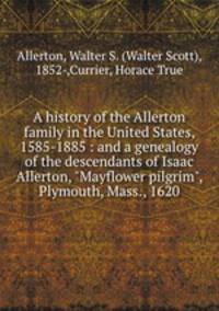 A history of the Allerton family in the United States, 1585-1885 : and a genealogy of the descendants of Isaac Allerton, "Mayflower pilgrim", Plymouth, Mass., 1620