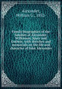 Family biographies of the families of Alexander, Wilkinson, Sparr and Guthrie, with sketches and memorials on the life and character of John Alexander