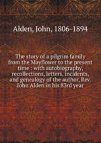 The story of a pilgrim family from the Mayflower to the present time : with autobiography, recollections, letters, incidents, and genealogy of the author, Rev. John Alden in his 83rd year
