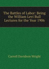 The Battles of Labor: Being the William Levi Bull Lectures for the Year 1906