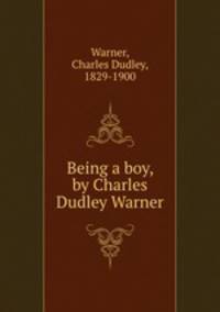 Being a boy, by Charles Dudley Warner