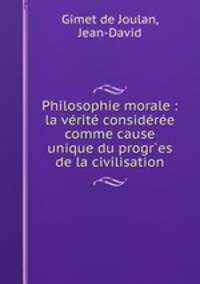 Philosophie morale : la vrit considre comme cause unique du progr`es de la civilisation