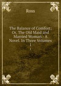 The Balance of Comfort; Or, The Old Maid and Married Woman.: A Novel. In Three Volumes.. 1