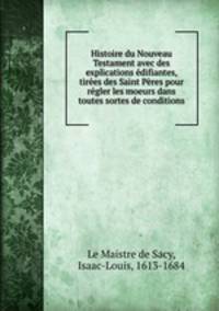 Histoire du Nouveau Testament avec des explications difiantes, tires des Saint Pres pour rgler les moeurs dans toutes sortes de conditions