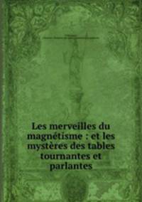 Les merveilles du magntisme : et les mystres des tables tournantes et parlantes