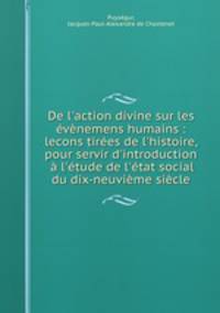 De l`action divine sur les vnemens humains : lecons tires de l`histoire, pour servir d`introduction l`tude de l`tat social du dix-neuvime sicle