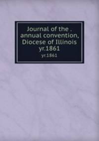 Journal of the . annual convention, Diocese of Illinois. yr.1861