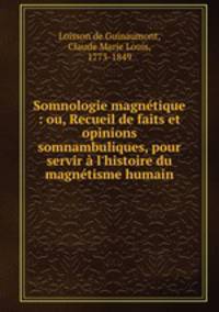 Somnologie magntique : ou, Recueil de faits et opinions somnambuliques, pour servir l`histoire du magntisme humain