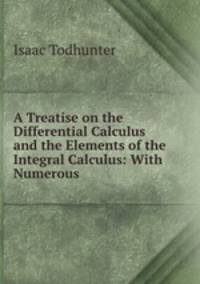 A Treatise on the Differential Calculus and the Elements of the Integral Calculus: With Numerous .