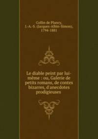 Le diable peint par lui-mme : ou, Galerie de petits romans, de contes bizarres, d`anecdotes prodigieuses .