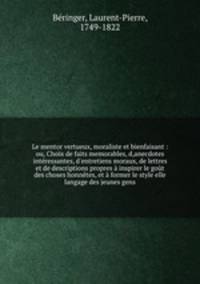 Le mentor vertueux, moraliste et bienfaisant : ou, Choix de faits memorables, d,anecdotes intressantes, d`entretiens moraux, de lettres et de descriptions propres inspirer le got des choses honntes, et former le style elle langage des jeunes gens
