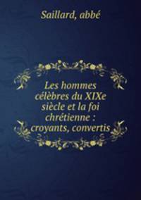 Les hommes clbres du XIXe sicle et la foi chrtienne : croyants, convertis