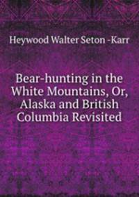 Bear-hunting in the White Mountains, Or, Alaska and British Columbia Revisited