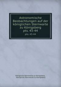 Astronomische Beobachtungen auf der kniglichen Sternwarte zu Knigsberg. pts. 43-44
