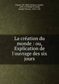 La cration du monde : ou, Explication de l`ouvrage des six jours