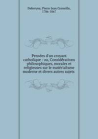 Penses d`un croyant catholique : ou, Considrations philosophiques, morales et religieuses sur le matrialisme moderne et divers autres sujets .