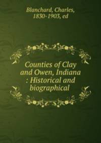 Counties of Clay and Owen, Indiana : Historical and biographical .