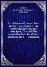 Le disme rfut par lui-mme : ou, Examen, en forme des lettres, des principes d`incrdulit rpandus dans les divers ouvrages de J.-J. Rousseau
