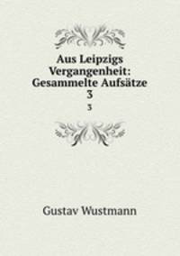 Aus Leipzigs Vergangenheit: Gesammelte Aufstze. 3