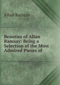 Beauties of Allan Ramsay: Being a Selection of the Most Admired Pieces of .