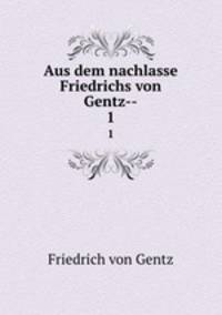 Aus dem nachlasse Friedrichs von Gentz--. 1