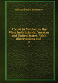 A Visit to Mexico, by the West India Islands, Yucatan and United States: With Observations and .. 2