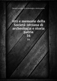 Atti e memorie della Societ istriana di archeologia e storia patria. 16