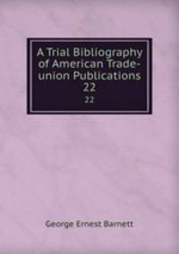 A Trial Bibliography of American Trade-union Publications. 22