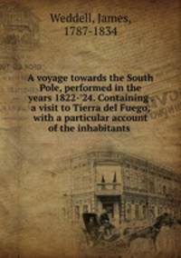 A voyage towards the South Pole, performed in the years 1822-`24. Containing . a visit to Tierra del Fuego, with a particular account of the inhabitants