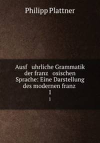Ausf uhrliche Grammatik der franz osischen Sprache: Eine Darstellung des modernen franz .. 1
