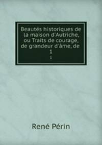 Beauts historiques de la maison d`Autriche, ou Traits de courage, de grandeur d`me, de .. 1