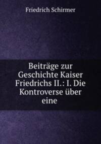 Beitrge zur Geschichte Kaiser Friedrichs II.: I. Die Kontroverse ber eine .
