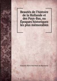 Beauts de l`histoire de la Hollande et des Pays-Bas, ou poques historiques les plus mmorables .