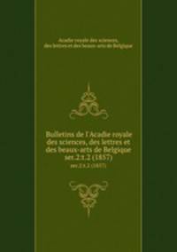 Bulletins de l`Acadie royale des sciences, des lettres et des beaux-arts de Belgique. ser.2:t.2 (1857)