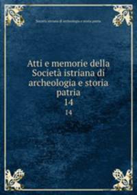 Atti e memorie della Societ istriana di archeologia e storia patria. 14