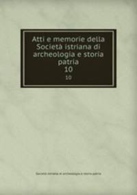 Atti e memorie della Societ istriana di archeologia e storia patria. 10