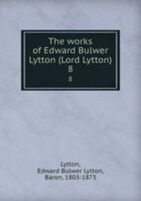 The works of Edward Bulwer Lytton (Lord Lytton). 8