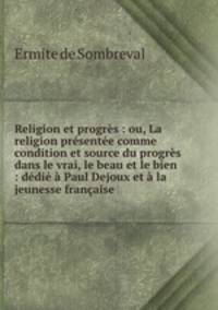 Religion et progrs : ou, La religion prsente comme condition et source du progrs dans le vrai, le beau et le bien : ddi Paul Dejoux et la jeunesse franaise