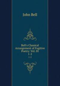 Bell`s Classical Arrangement of Fugitive Poetry: Vol. III.. 1-2