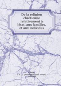 De la religion chrtienne relativement ltat, aux familles, et aux individus