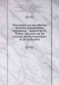 Discussion sur les affaires de Rome Assemble lgislative : rapport de M. Thiers : discours de De Falloux, de Montalembert et de la Rosire