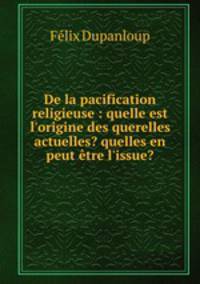 De la pacification religieuse : quelle est l`origine des querelles actuelles? quelles en peut tre l`issue?