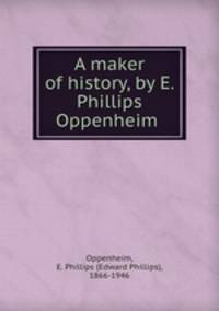 A maker of history, by E. Phillips Oppenheim