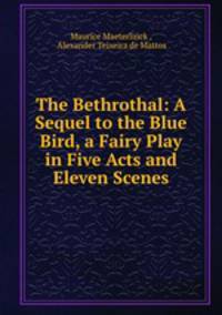 The Bethrothal: A Sequel to the Blue Bird, a Fairy Play in Five Acts and Eleven Scenes