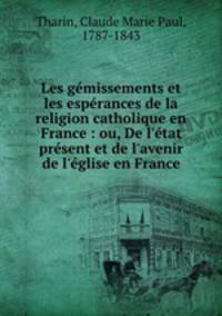 Les gmissements et les esprances de la religion catholique en France : ou, De l`tat prsent et de l`avenir de l`glise en France