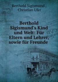 Berthold Sigismund`s Kind und Welt: Fr Eltern und Lehrer, sowie fr Freunde .